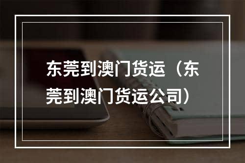 东莞到澳门货运（东莞到澳门货运公司）