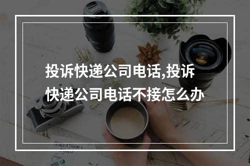 投诉快递公司电话,投诉快递公司电话不接怎么办