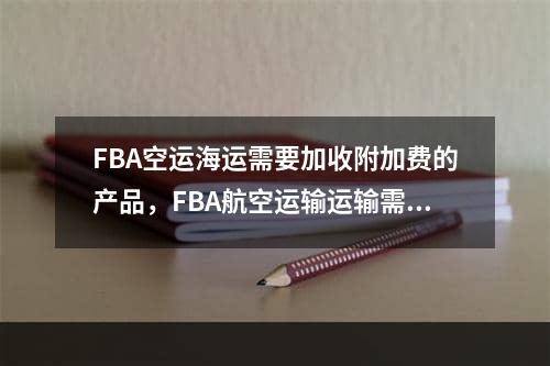 FBA空运海运需要加收附加费的产品，FBA航空运输运输需要额外的充电产品