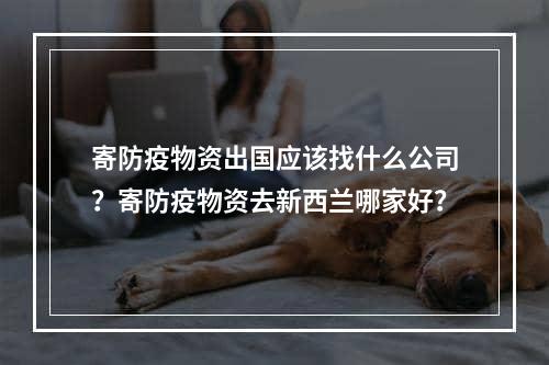 寄防疫物资出国应该找什么公司？寄防疫物资去新西兰哪家好？