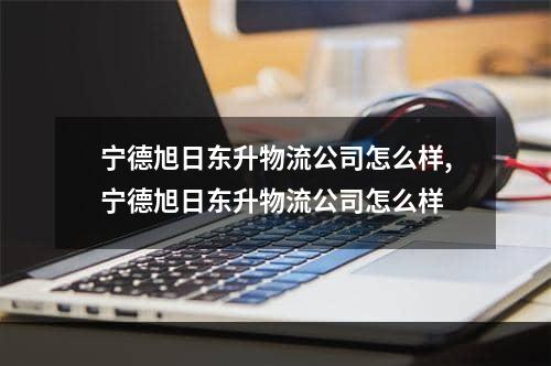 宁德旭日东升物流公司怎么样,宁德旭日东升物流公司怎么样