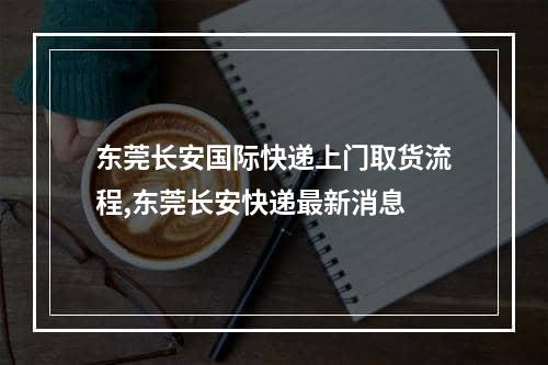 东莞长安国际快递上门取货流程,东莞长安快递最新消息