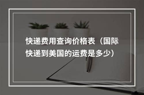 快递费用查询价格表（国际快递到美国的运费是多少）