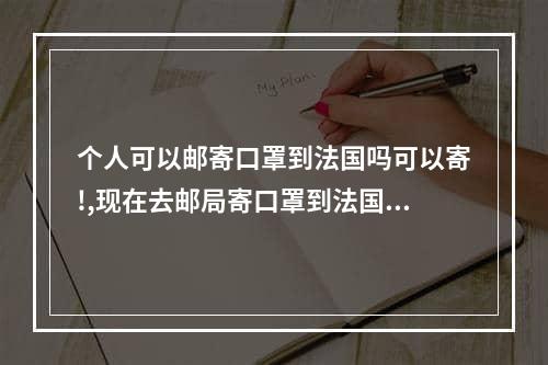 个人可以邮寄口罩到法国吗可以寄!,现在去邮局寄口罩到法国能收到吗