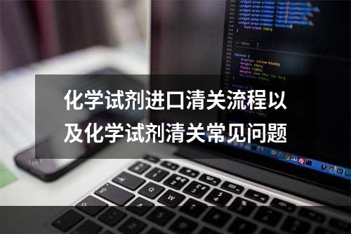 化学试剂进口清关流程以及化学试剂清关常见问题