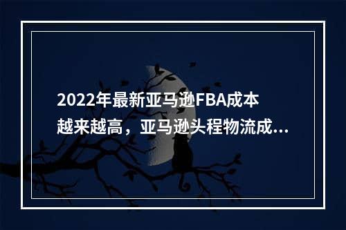 2022年最新亚马逊FBA成本越来越高，亚马逊头程物流成本该如何控制？