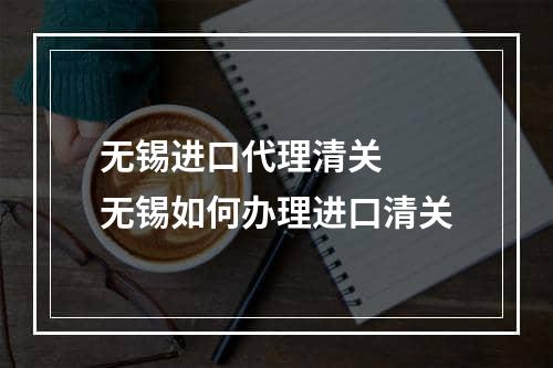 无锡进口代理清关  无锡如何办理进口清关