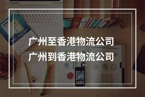 广州至香港物流公司 广州到香港物流公司