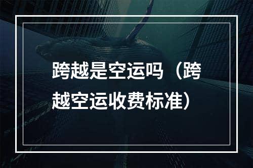 跨越是空运吗（跨越空运收费标准）