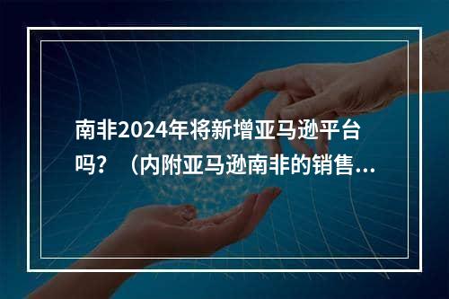 南非2024年将新增亚马逊平台吗？（内附亚马逊南非的销售流程）