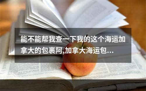 能不能帮我查一下我的这个海运加拿大的包裹阿,加拿大海运包裹