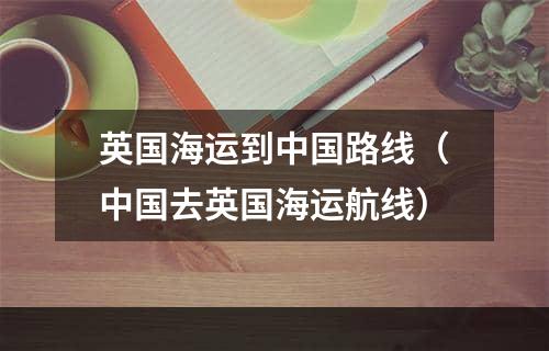 英国海运到中国路线（中国去英国海运航线）