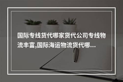 国际专线货代哪家货代公司专线物流丰富,国际海运物流货代哪家实惠