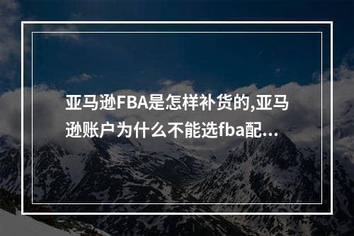 亚马逊FBA是怎样补货的,亚马逊账户为什么不能选fba配送