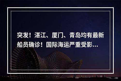 突发！湛江、厦门、青岛均有最新船员确诊！国际海运严重受影响！