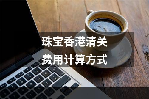 珠宝香港清关费用计算方式