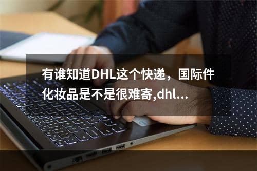 有谁知道DHL这个快递，国际件化妆品是不是很难寄,dhl国际快递单号查询电话