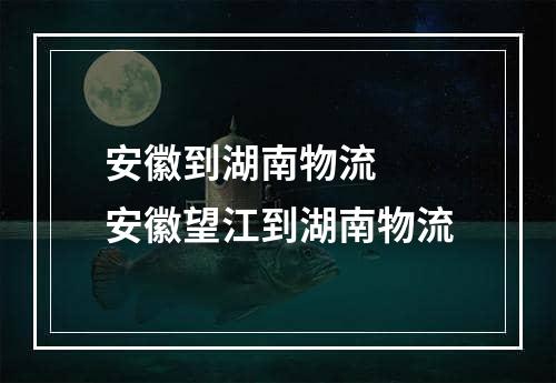 安徽到湖南物流  安徽望江到湖南物流