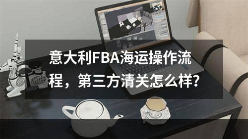 意大利FBA海运操作流程，第三方清关怎么样？