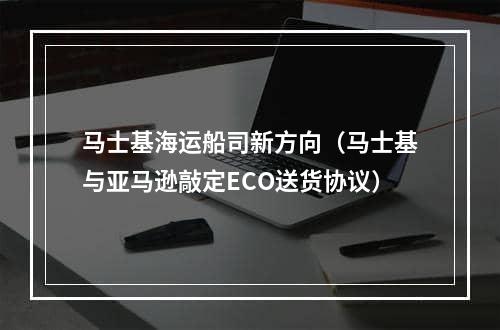 马士基海运船司新方向（马士基与亚马逊敲定ECO送货协议）