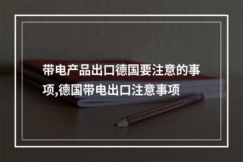 带电产品出口德国要注意的事项,德国带电出口注意事项