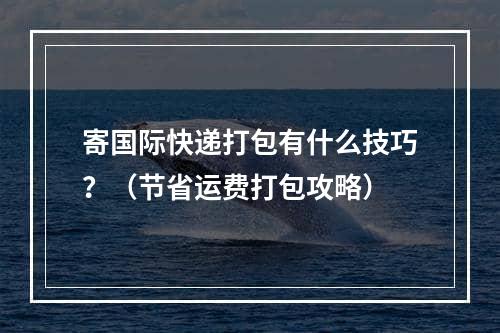 寄国际快递打包有什么技巧？（节省运费打包攻略）