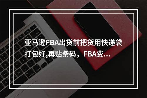 亚马逊FBA出货前把货用快递袋打包好,再贴条码，FBA费用还要收打包费用么,宜宾市市委副书记公示