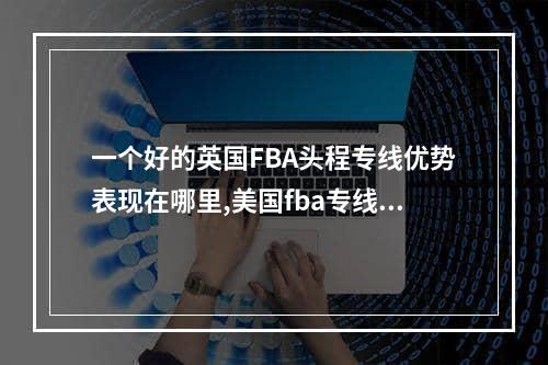 一个好的英国FBA头程专线优势表现在哪里,美国fba专线介绍