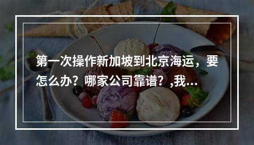 第一次操作新加坡到北京海运，要怎么办？哪家公司靠谱？,我应该在新加坡到北京第一次做什么？哪家公司依赖它？