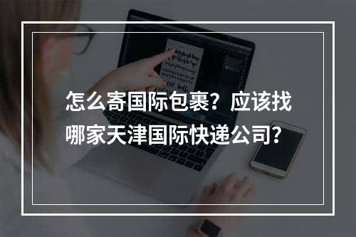 怎么寄国际包裹？应该找哪家天津国际快递公司？