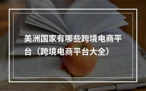 美洲国家有哪些跨境电商平台（跨境电商平台大全）