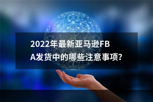 2022年最新亚马逊FBA发货中的哪些注意事项？