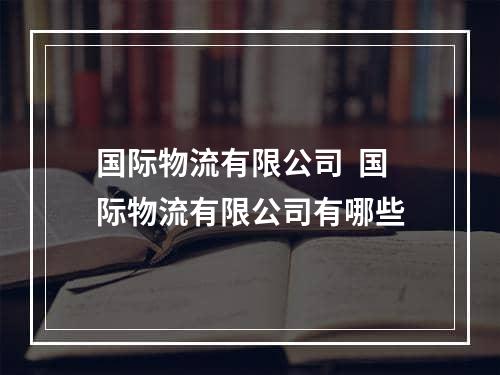 国际物流有限公司  国际物流有限公司有哪些