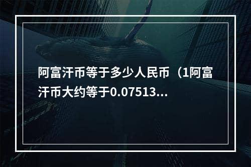 阿富汗币等于多少人民币（1阿富汗币大约等于0.07513人民币）