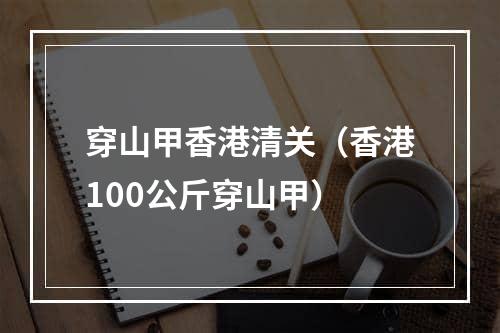 穿山甲香港清关（香港100公斤穿山甲）