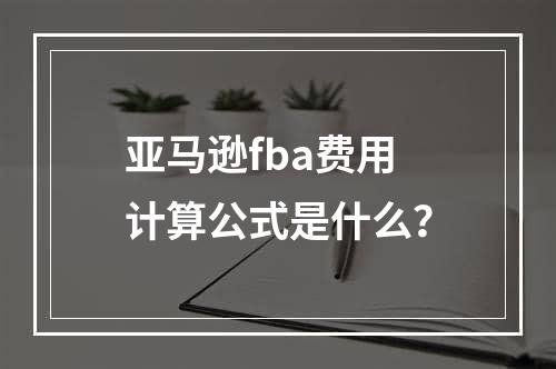 亚马逊fba费用计算公式是什么？