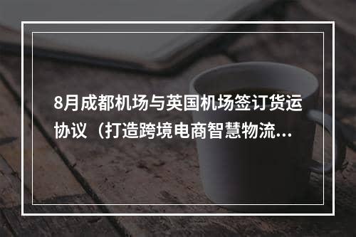 8月成都机场与英国机场签订货运协议（打造跨境电商智慧物流平台）