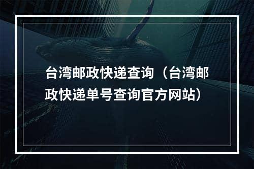 台湾邮政快递查询（台湾邮政快递单号查询官方网站）