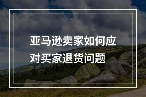 亚马逊卖家如何应对买家退货问题