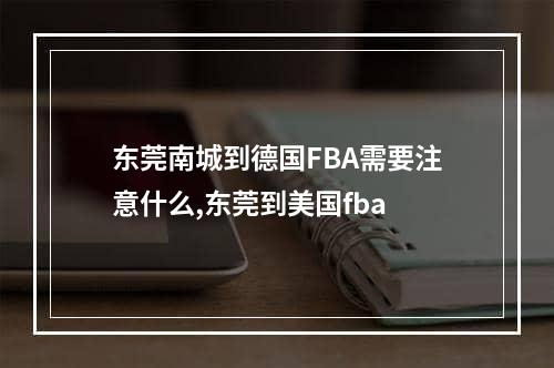 东莞南城到德国FBA需要注意什么,东莞到美国fba