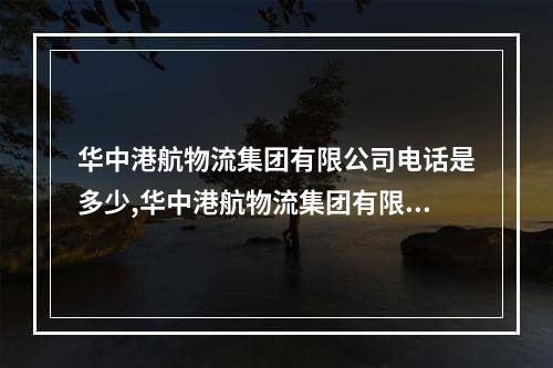 华中港航物流集团有限公司电话是多少,华中港航物流集团有限公司薪酬