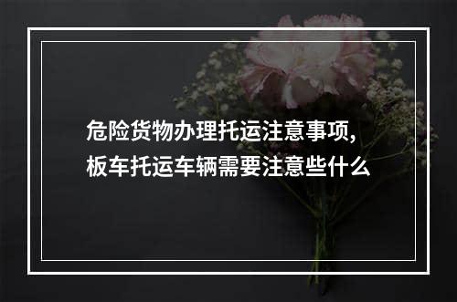 危险货物办理托运注意事项,板车托运车辆需要注意些什么