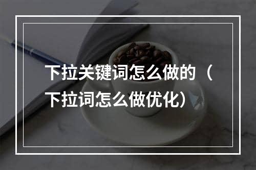 下拉关键词怎么做的（下拉词怎么做优化）