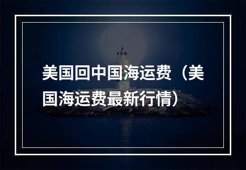 美国回中国海运费（美国海运费最新行情）