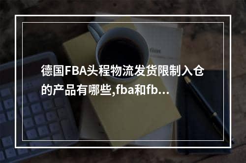 德国FBA头程物流发货限制入仓的产品有哪些,fba和fbm发货方式的优缺点