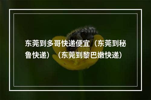 东莞到多哥快递便宜（东莞到秘鲁快递）（东莞到黎巴嫩快递）