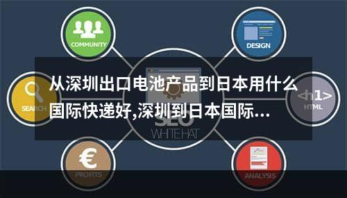 从深圳出口电池产品到日本用什么国际快递好,深圳到日本国际快递有哪些