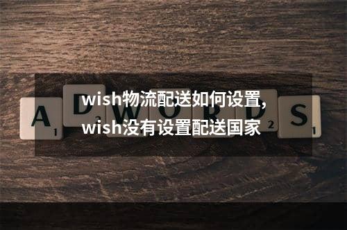 wish物流配送如何设置,wish没有设置配送国家