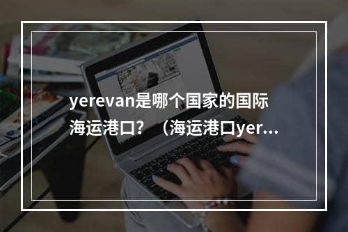 yerevan是哪个国家的国际海运港口？（海运港口yerevan简介）