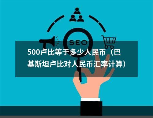 500卢比等于多少人民币（巴基斯坦卢比对人民币汇率计算）